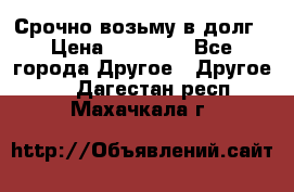 Срочно возьму в долг › Цена ­ 50 000 - Все города Другое » Другое   . Дагестан респ.,Махачкала г.